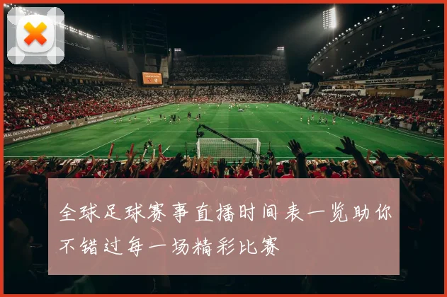 全球足球赛事直播时间表一览助你不错过每一场精彩比赛