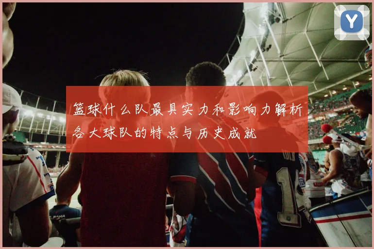 篮球什么队最具实力和影响力解析各大球队的特点与历史成就