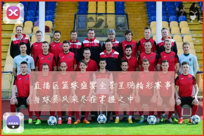 直播区篮球盛宴全景呈现精彩赛事与球员风采尽在掌握之中