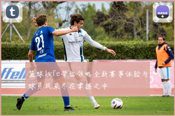 篮球lvfe带你领略全新赛事体验与球员风采尽在掌握之中