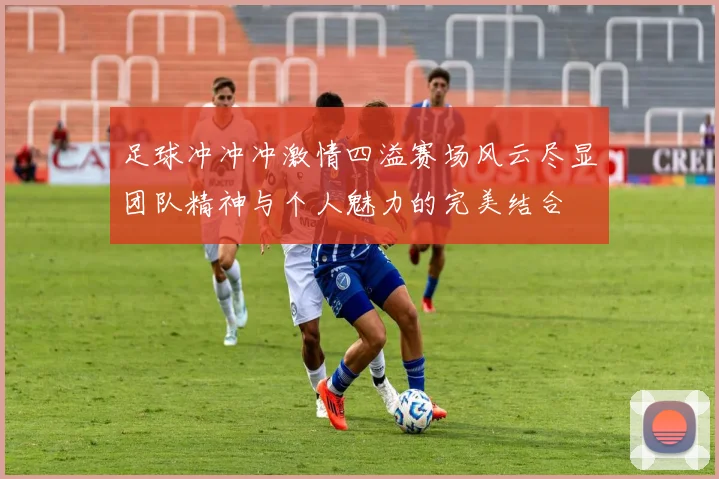 足球冲冲冲激情四溢赛场风云尽显团队精神与个人魅力的完美结合