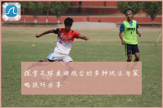 探索足球桌游戏台的多种玩法与策略技巧分享