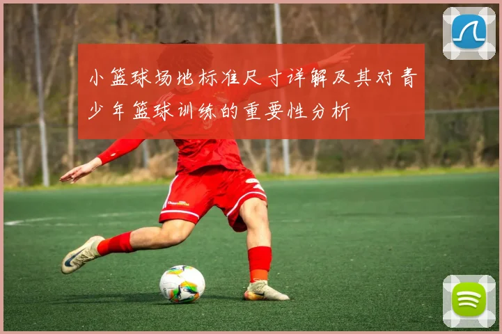 小篮球场地标准尺寸详解及其对青少年篮球训练的重要性分析