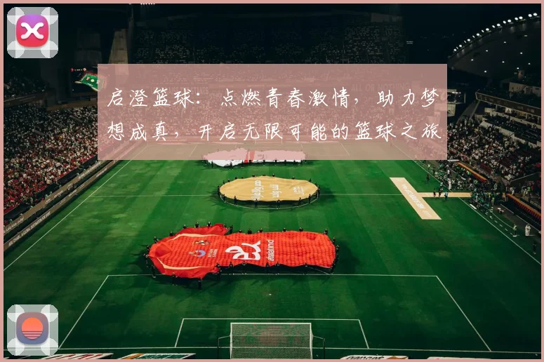 启澄篮球：点燃青春激情，助力梦想成真，开启无限可能的篮球之旅