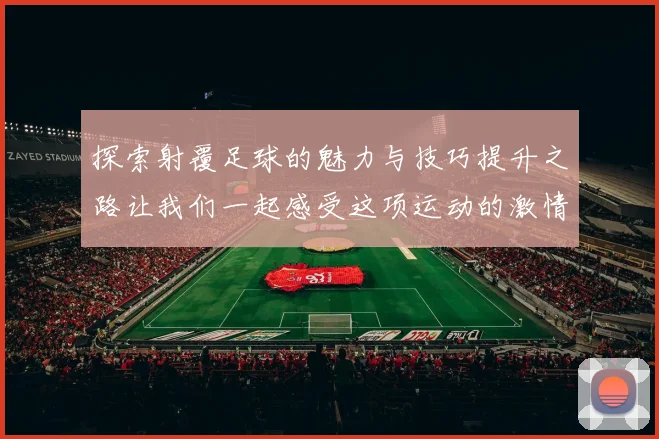 探索射覆足球的魅力与技巧提升之路让我们一起感受这项运动的激情与乐趣