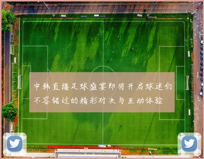 中韩直播足球盛宴即将开启球迷们不容错过的精彩对决与互动体验