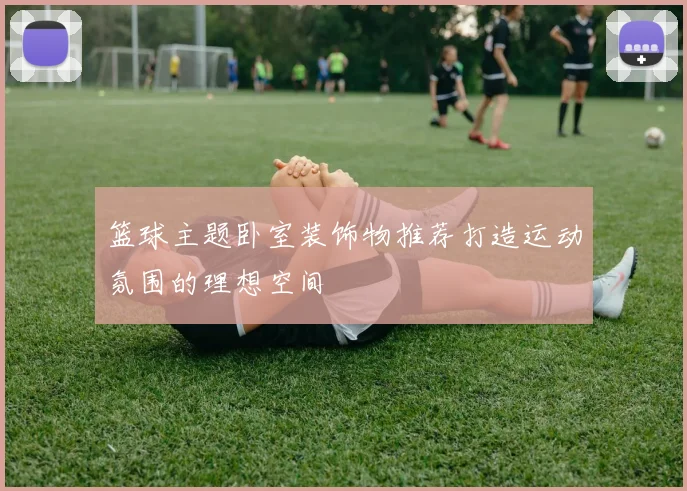 篮球主题卧室装饰物推荐打造运动氛围的理想空间