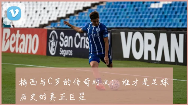 梅西与C罗的传奇对决：谁才是足球历史的真正巨星