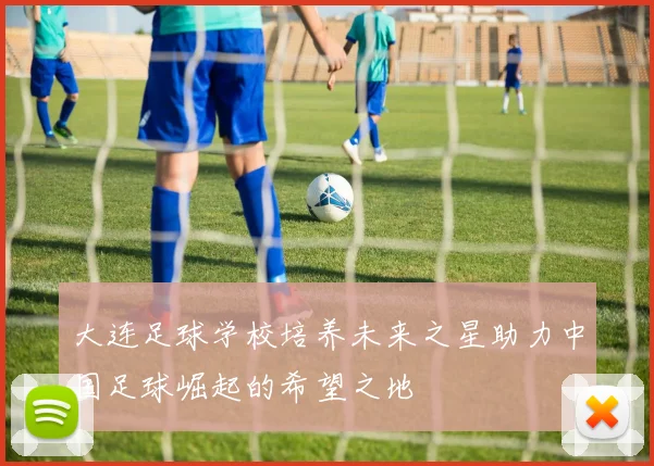 大连足球学校培养未来之星助力中国足球崛起的希望之地