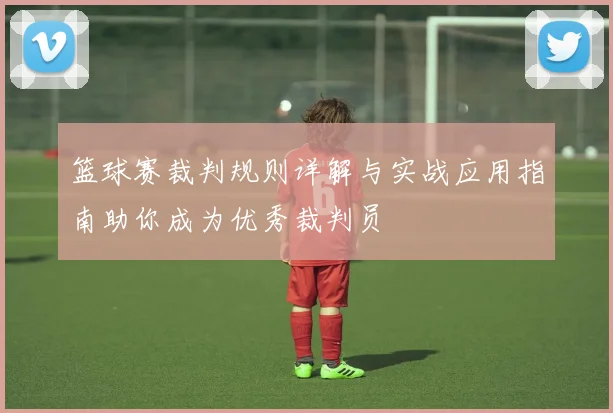 篮球赛裁判规则详解与实战应用指南助你成为优秀裁判员