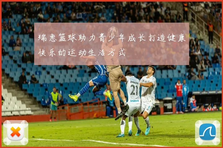 瑞惠篮球助力青少年成长打造健康快乐的运动生活方式