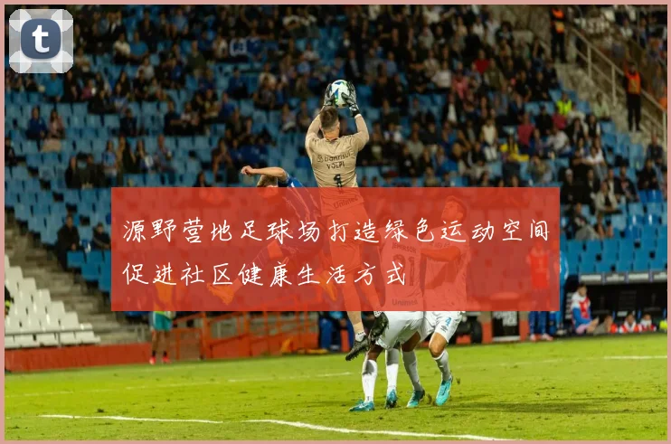 源野营地足球场打造绿色运动空间促进社区健康生活方式